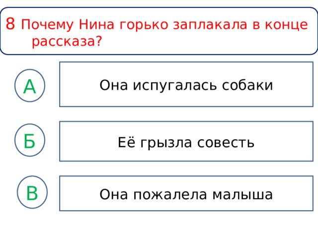 8 Почему Нина горько заплакала в конце рассказа? Она испугалась собаки А Её грызла совесть Б Она пожалела малыша В 