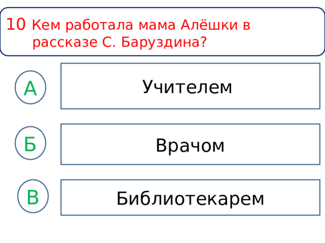 10 Кем работала мама Алёшки в рассказе С. Баруздина? Учителем А Врачом Б Библиотекарем В 