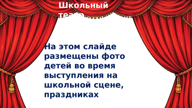 Школьный театр На этом слайде размещены фото детей во время выступления на школьной сцене, праздниках 