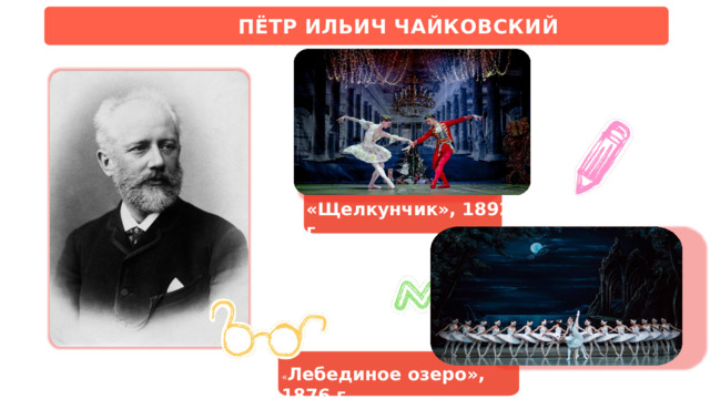 ПЁТР  ИЛЬИЧ  ЧАЙКОВСКИЙ «Щелкунчик»,  1892 г. « Лебединое  озеро»,  1876  г. 