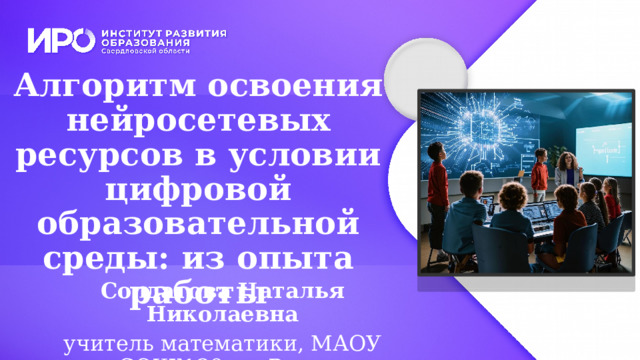 Алгоритм освоения нейросетевых ресурсов в условии цифровой образовательной среды: из опыта работы   Солдатова Наталья Николаевна учитель математики, МАОУ «СОШ№29», г.Ревда 