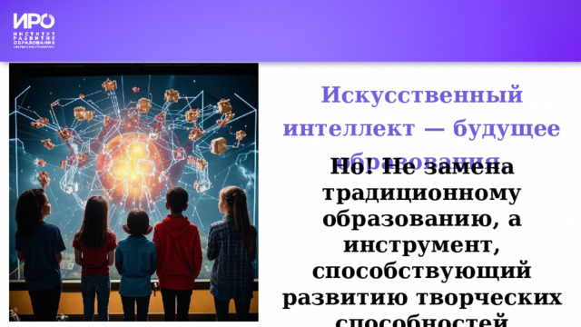 Искусственный интеллект — будущее образования. Но! Не замена традиционному образованию, а инструмент, способствующий развитию творческих способностей учеников, повышению их интереса к учебе. 