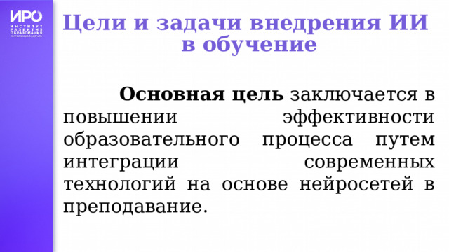Цели и задачи внедрения ИИ в обучение  Основная цель заключается в повышении эффективности образовательного процесса путем интеграции современных технологий на основе нейросетей в преподавание.  