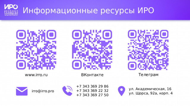 Информационные ресурсы ИРО Телеграм www.irro.ru ВКонтакте +7 343 369 29 86  +7 343 369 22 32  +7 343 369 27 50 ул. Академическая, 16  ул. Щорса, 92а, корп. 4 irro@irro.pro 