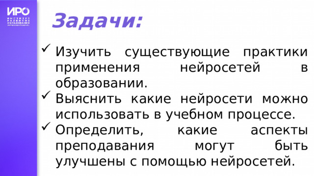 Задачи:   Изучить существующие практики применения нейросетей в образовании. Выяснить какие нейросети можно использовать в учебном процессе. Определить, какие аспекты преподавания могут быть улучшены с помощью нейросетей.  