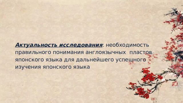 Актуальность исследования : необходимость правильного понимания англоязычных пластов японского языка для дальнейшего успешного изучения японского языка 