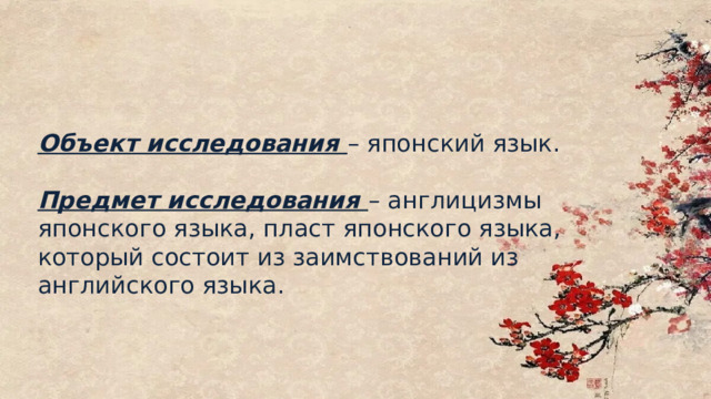 Объект исследования – японский язык. Предмет исследования – англицизмы японского языка, пласт японского языка, который состоит из заимствований из английского языка. 