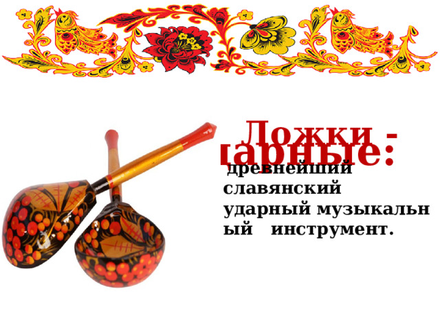  Ударные: Ложки -    древнейший славянский  ударный музыкальный инструмент. 
