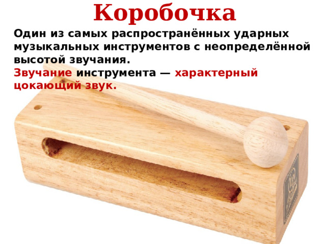 Коробочка Один из самых распространённых ударных музыкальных инструментов с неопределённой высотой звучания. Звучание инструмента — характерный цокающий звук. 