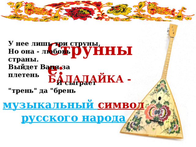  Струнные: У нее лишь три струны,  Но она - любовь страны.  Выйдет Ваня за плетень  И сыграет 