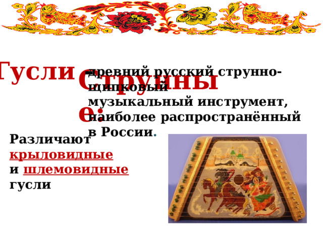  Струнные: Гусли - древний русский струнно- щипковый музыкальный инструмент, наиболее распространённый в России .   Различают крыловидные  и шлемовидные гусли 