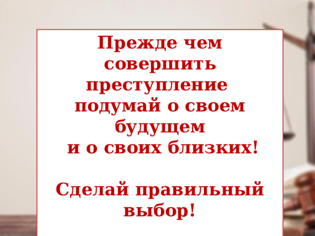 Прежде чем совершить преступление подумай о своем будущем  и о своих близких!  Сделай правильный выбор!  