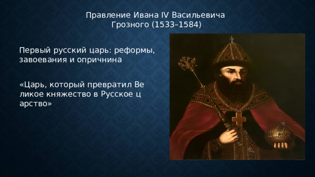 Правление Ивана IV Васильевича Грозного (1533–1584) Первый русский царь: реформы, завоевания и опричнина «Царь, который превратил Великое княжество в Русское царство» 