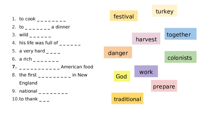 turkey festival to cook _ _ _ _ _ _ _ _ to _ _ _ _ _ _ _ a dinner wild _ _ _ _ _ _ his life was full of _ _ _ _ _ _ a very hard _ _ _ _ a rich _ _ _ _ _ _ _ _ _ _ _ _ _ _ _ _ _ _ American food the first _ _ _ _ _ _ _ _ _ in New England national _ _ _ _ _ _ _ _ to thank _ _ _ together harvest danger colonists work God prepare traditional 