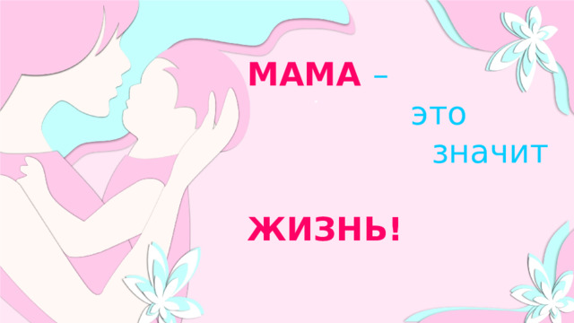 МАМА  –  это  значит  ЖИЗНЬ! 