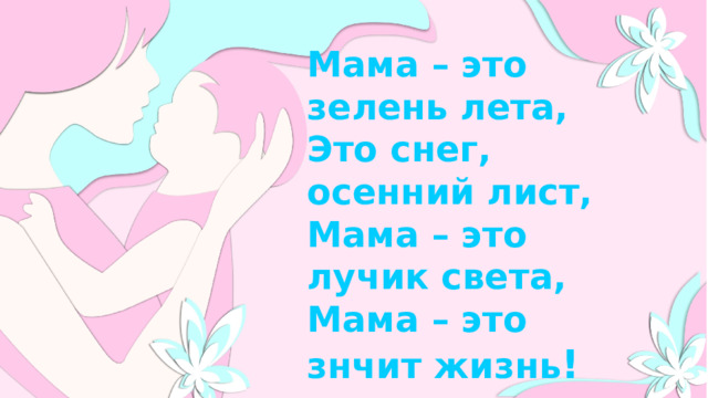 Мама – это зелень лета, Это снег, осенний лист, Мама – это лучик света, Мама – это знчит жизнь ! 