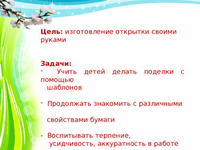 Цель: изготовление открытки своими руками Задачи:  Учить детей делать поделки с помощью  шаблонов  Продолжать знакомить с различными  свойствами бумаги - Воспитывать терпение,  усидчивость, аккуратность в работе 