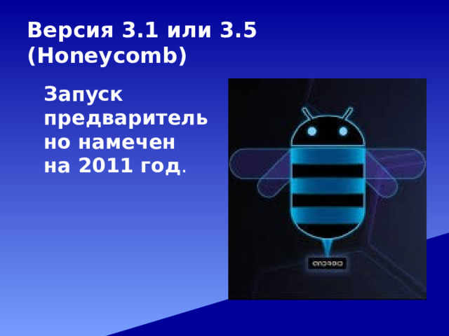Версия 3.1 или 3.5 (Honeycomb)  Запуск предварительно намечен на 2011 год . 
