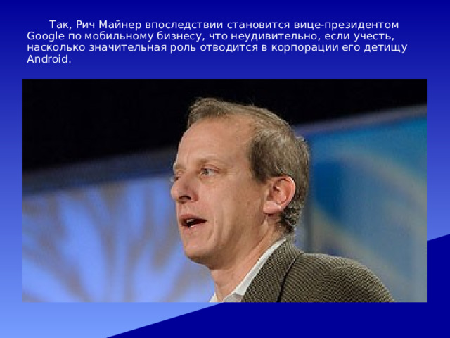  Так, Рич Майнер впоследствии становится вице-президентом Google по мобильному бизнесу, что неудивительно, если учесть, насколько значительная роль отводится в корпорации его детищу Android. 