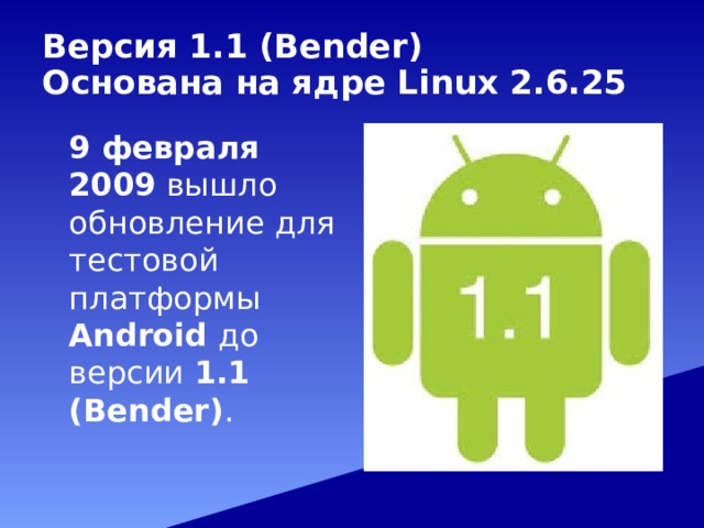 Версия 1.1 (Bender)  Основана на ядре Linux 2.6.25   9 февраля 2009 вышло обновление для тестовой платформы Android до версии 1.1 (Bender) . 