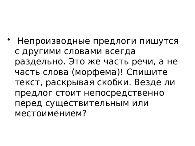  Непроизводные предлоги пишутся с другими словами всегда раздельно. Это же часть речи, а не часть слова (морфема)! Спишите текст, раскрывая скобки. Везде ли предлог стоит непосредственно перед существительным или местоимением? 