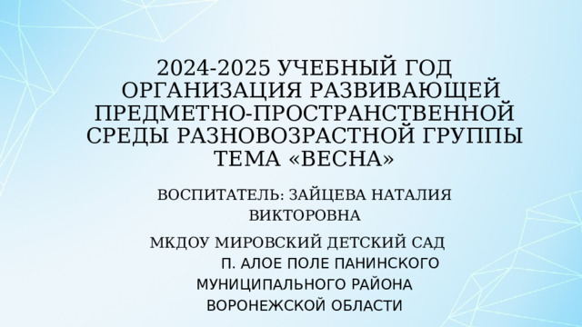 2024-2025 учебный год  Организация развивающей предметно-пространственной среды Разновозрастной группы  ТЕМА «веснА» Воспитатель: Зайцева Наталия Викторовна МКДОУ МИРОВСКИЙ ДЕТСКИЙ САД П. Алое Поле Панинского муниципального района Воронежской области   