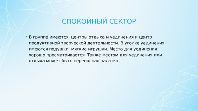 Спокойный сектор В группе имеются центры отдыха и уединения и центр продуктивной творческой деятельности. В уголке уединения имеются подушки, мягкие игрушки. Место для уединения хорошо просматривается. Также местом для уединения или отдыха может быть переносная палатка. 