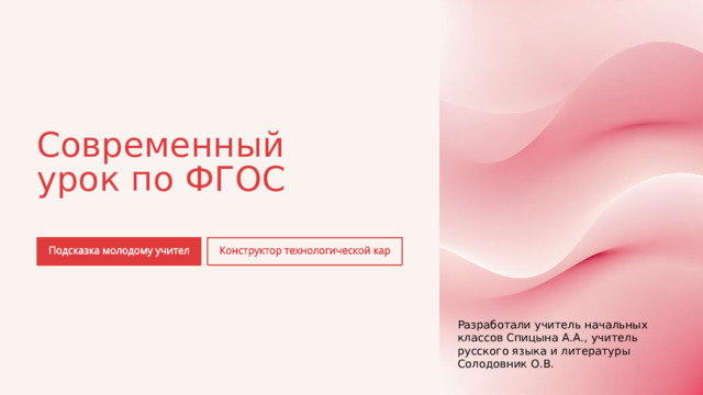 Современный урок по ФГОС Разработали учитель начальных классов Спицына А.А., учитель русского языка и литературы Солодовник О.В. 