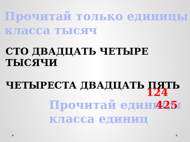 Прочитай только единицы класса тысяч сто двадцать четыре тысячи  четыреста двадцать пять 124 425  Прочитай единицы класса единиц 