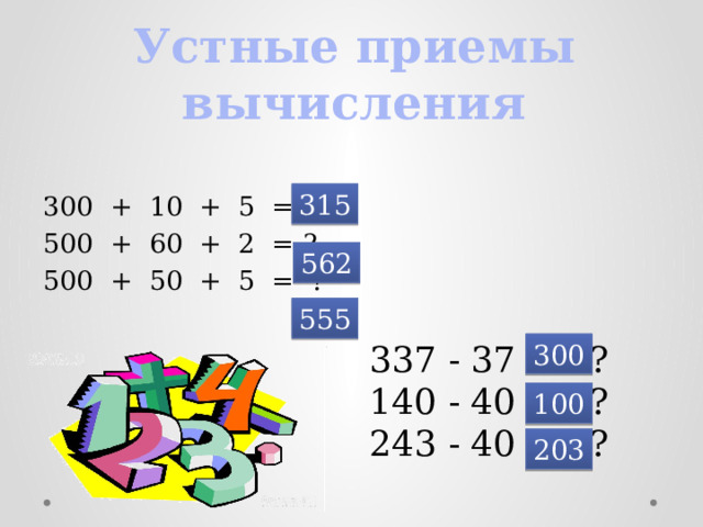 Устные приемы вычисления 315 300 + 10 + 5 = ? 500 + 60 + 2 = ? 500 + 50 + 5 = ? 562 555 337 - 37 = ? 140 - 40 = ? 243 - 40 = ? 300 100 203 