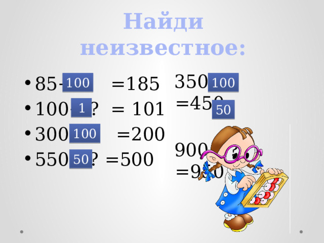 Найди неизвестное:  350+ ? =450  900+ ? =950 85+ ? =185 100+ ? = 101 300– ? =200 550– ? =500 100 100  1 50 100 50  