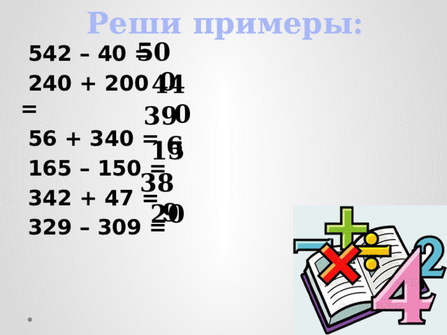 Реши примеры: 500   542 – 40 =  240 + 200 =  56 + 340 =  165 – 150 =  342 + 47 =  329 – 309 =   440  396  15  389  20  
