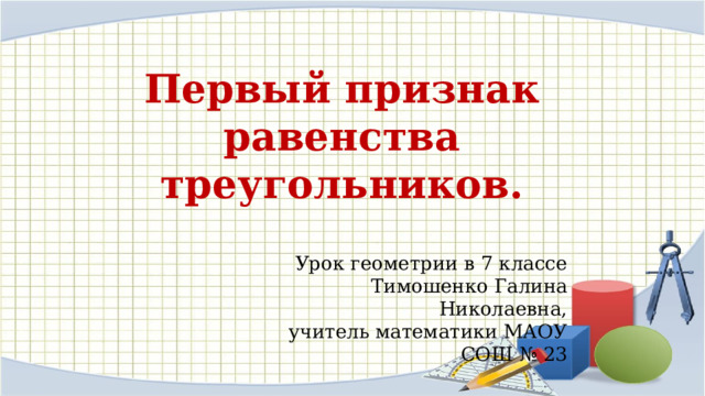 Первый признак равенства треугольников. Урок геометрии в 7 классе Тимошенко Галина Николаевна,  учитель математики МАОУ СОШ № 23 