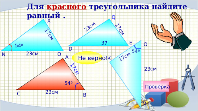17см 23см 23см 17см 17см 17см Для красного треугольника найдите равный . Q X E 37 О 54 0 D 54 0 23см O N Не верно! А К 54 0 Проверка 23см С В М 