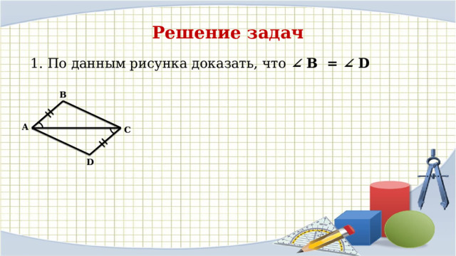 Решение задач  1. По данным рисунка доказать, что ∠ B = ∠ D B A C D 