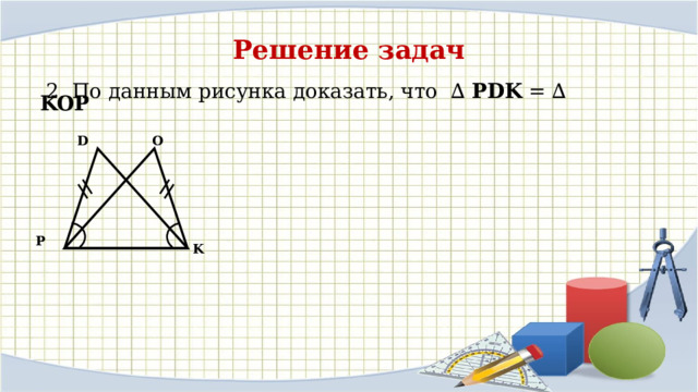 Решение задач  2. По данным рисунка доказать, что ∆ PDK = ∆ KOP  D O P K 