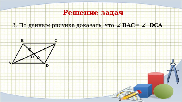 Решение задач  3. По данным рисунка доказать, что ∠  BAC= ∠ DCA  B C O A D 
