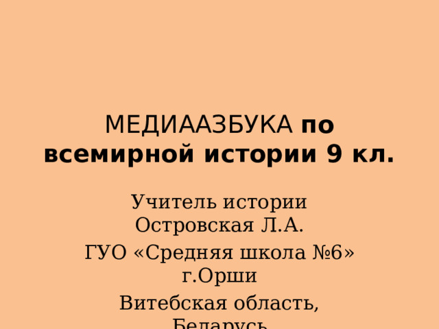 МЕДИААЗБУКА по всемирной истории 9 кл. Учитель истории Островская Л.А. ГУО «Средняя школа №6» г.Орши Витебская область, Беларусь 