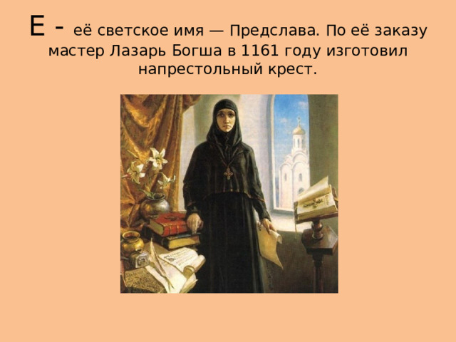 Е - её светское имя — Предслава. По её заказу мастер Лазарь Богша в 1161 году изготовил напрестольный крест. 