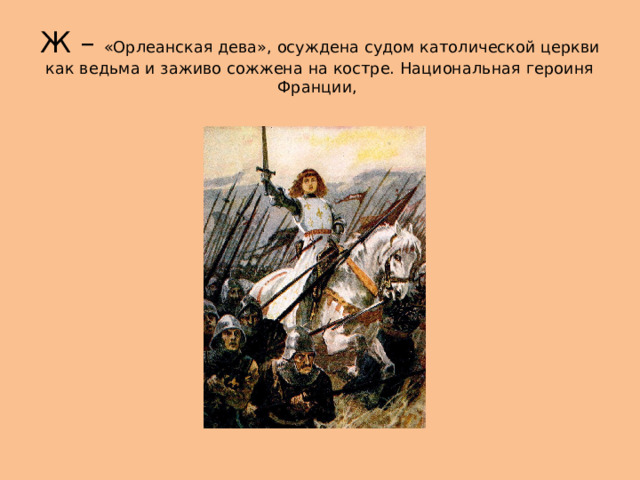 Ж – «Орлеанская дева», осуждена судом католической церкви как ведьма и заживо сожжена на костре. Национальная героиня Франции, 