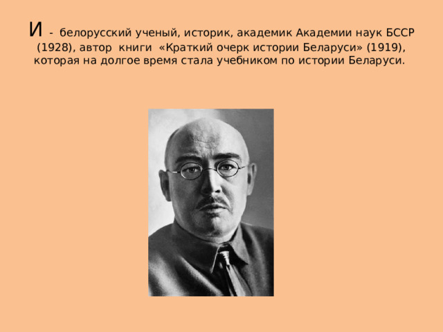 И - белорусский ученый, историк, академик Академии наук БССР (1928), автор книги «Краткий очерк истории Беларуси» (1919), которая на долгое время стала учебником по истории Беларуси. 