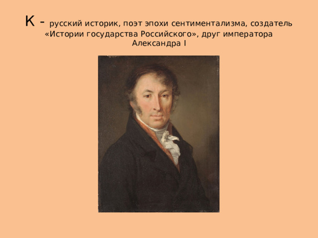 К - русский историк, поэт эпохи сентиментализма, создатель «Истории государства Российского», друг императора Александра I 
