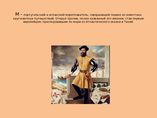  М - португальский и испанский мореплаватель, совершившей первое из известных кругосветных путешествий. Открыл пролив, позже названный его именем, став первым европейцем, проследовавшим по морю из Атлантического океана в Тихий. 