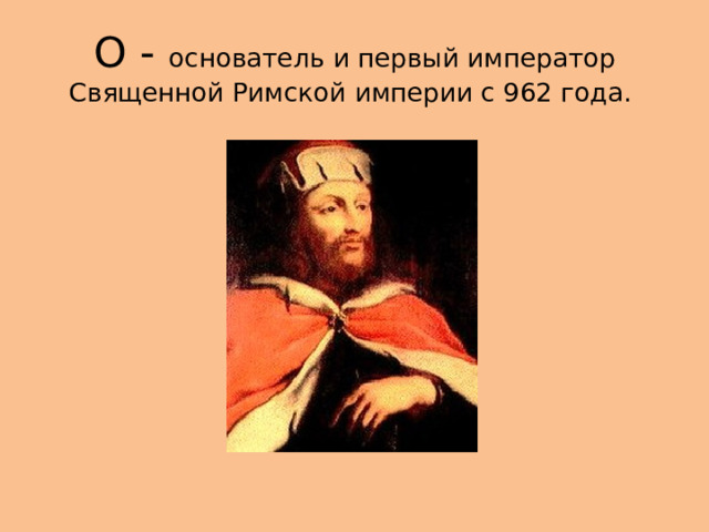 О - основатель и первый император Священной Римской империи с 962 года. 