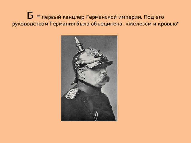 Б - первый канцлер Германской империи. Под его руководством Германия была объединена «железом и кровью