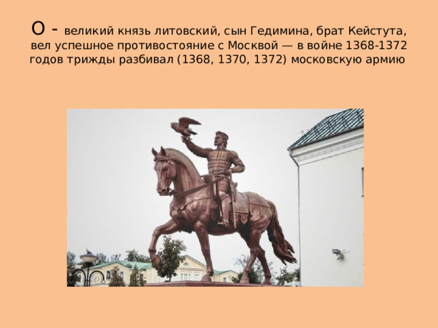 О - великий князь литовский, сын Гедимина, брат Кейстута, вел успешное противостояние с Москвой — в войне 1368-1372 годов трижды разбивал (1368, 1370, 1372) московскую армию 