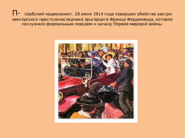 П- сербский националист. 28 июня 1914 года совершил убийство австро-венгерского престолонаследника эрцгерцога Франца Фердинанда, которое послужило формальным поводом к началу Первой мировой войны. 