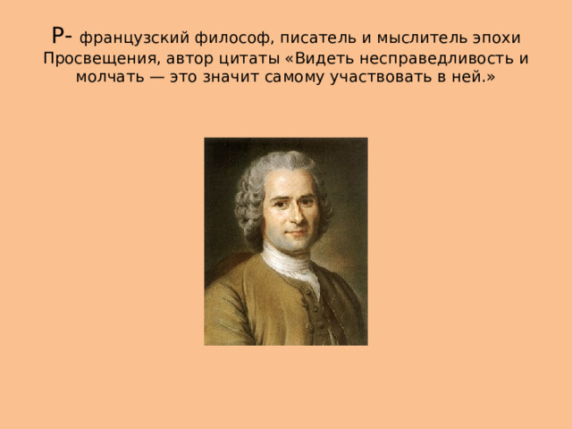 Р- французский философ, писатель и мыслитель эпохи Просвещения, автор цитаты «Видеть несправедливость и молчать — это значит самому участвовать в ней.» 