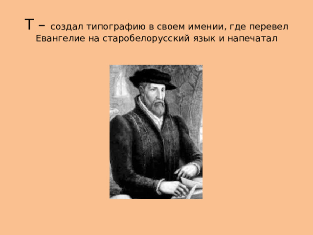 Т – создал типографию в своем имении, где перевел Евангелие на старобелорусский язык и напечатал 