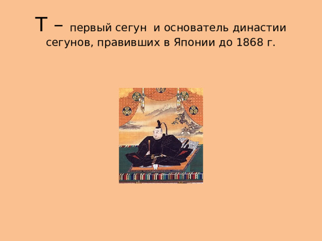 Т – первый сегун и основатель династии сегунов, правивших в Японии до 1868 г. 
